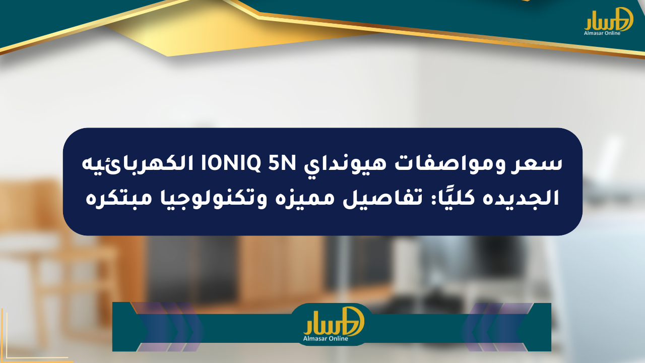 سعر ومواصفات هيونداي IONIQ 5N الكهربائية الجديدة كليًا: تفاصيل مميزة وتكنولوجيا مبتكرة